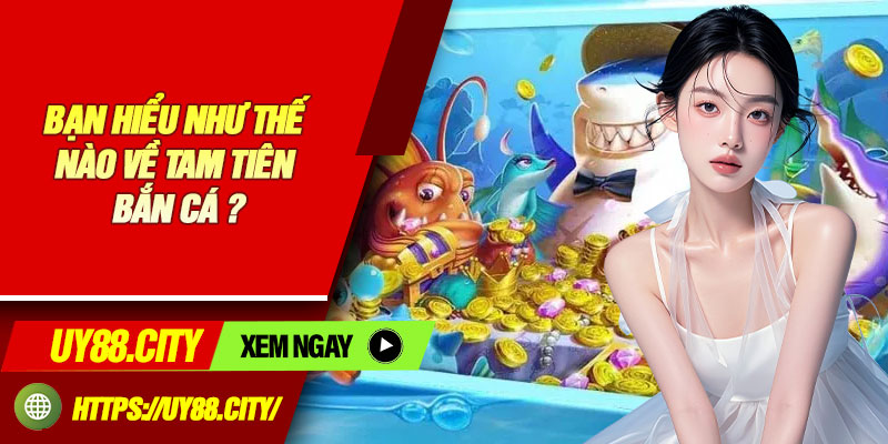 Bạn Hiểu Như Thế Nào Về Tam Tiên Bắn Cá ?