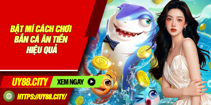 Bật Mí Cách Chơi Bắn Cá Ăn Tiền Hiệu Quả