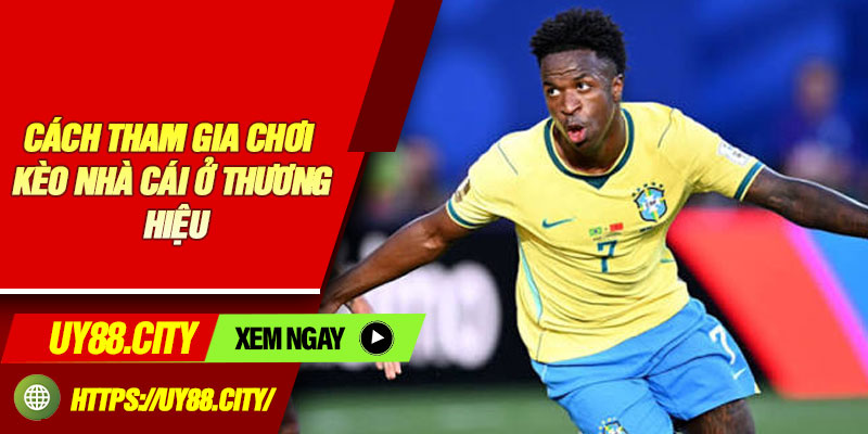 Cách Tham Gia Chơi Kèo Nhà Cái Ở Thương Hiệu