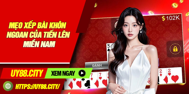 Mẹo Xếp Bài Khôn Ngoan Của Tiến Lên Miền Nam