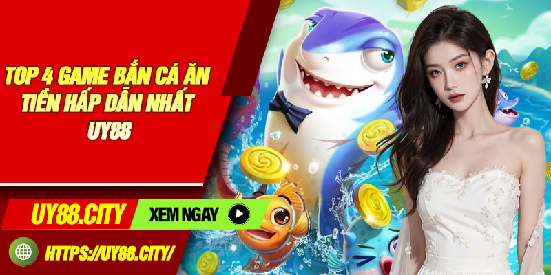 Top 4 Game Bắn Cá Ăn Tiền Hấp Dẫn Nhất UY88